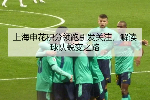 上海申花积分领跑引发关注，解读球队蜕变之路