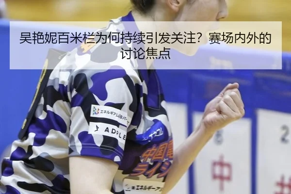 吴艳妮百米栏为何持续引发关注？赛场内外的讨论焦点（2026 FIFA World Cup）